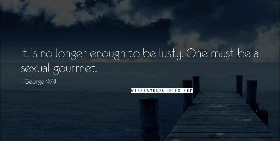 George Will Quotes: It is no longer enough to be lusty. One must be a sexual gourmet.