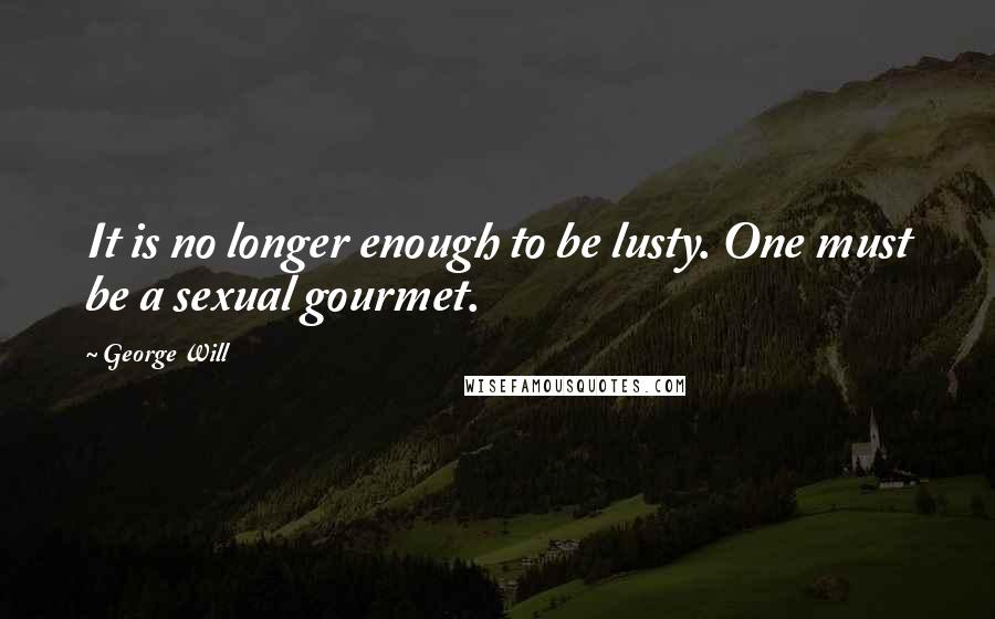 George Will Quotes: It is no longer enough to be lusty. One must be a sexual gourmet.