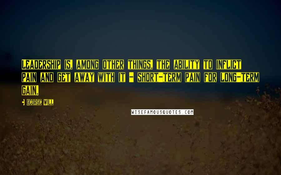 George Will Quotes: Leadership is, among other things, the ability to inflict pain and get away with it - short-term pain for long-term gain.