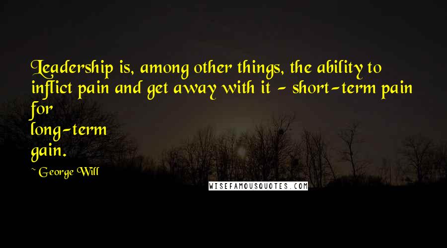 George Will Quotes: Leadership is, among other things, the ability to inflict pain and get away with it - short-term pain for long-term gain.