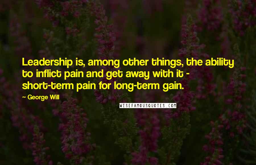 George Will Quotes: Leadership is, among other things, the ability to inflict pain and get away with it - short-term pain for long-term gain.