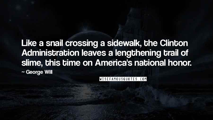George Will Quotes: Like a snail crossing a sidewalk, the Clinton Administration leaves a lengthening trail of slime, this time on America's national honor.