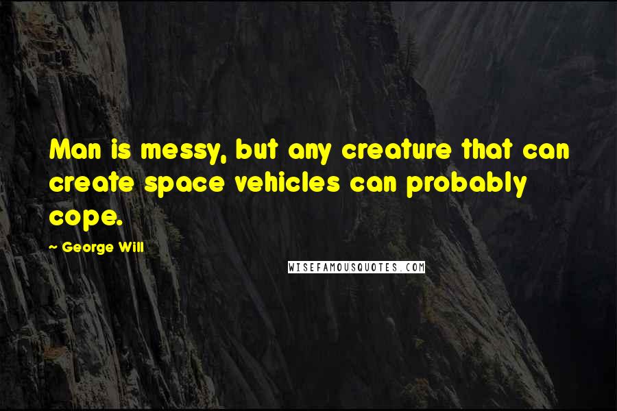 George Will Quotes: Man is messy, but any creature that can create space vehicles can probably cope.