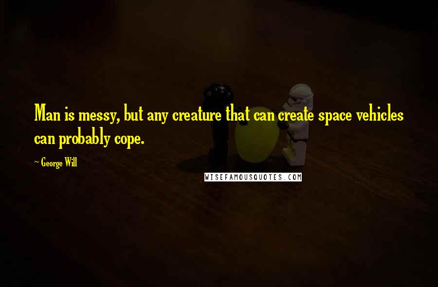 George Will Quotes: Man is messy, but any creature that can create space vehicles can probably cope.