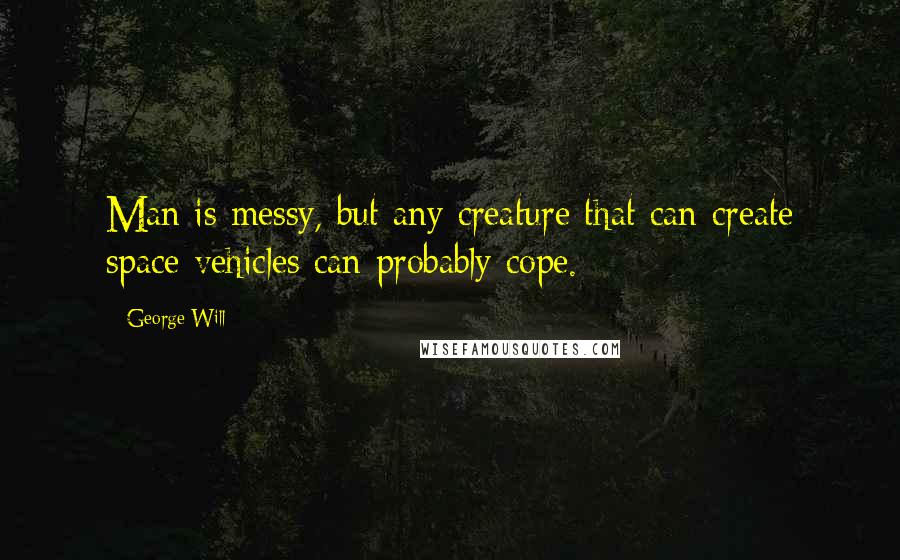 George Will Quotes: Man is messy, but any creature that can create space vehicles can probably cope.