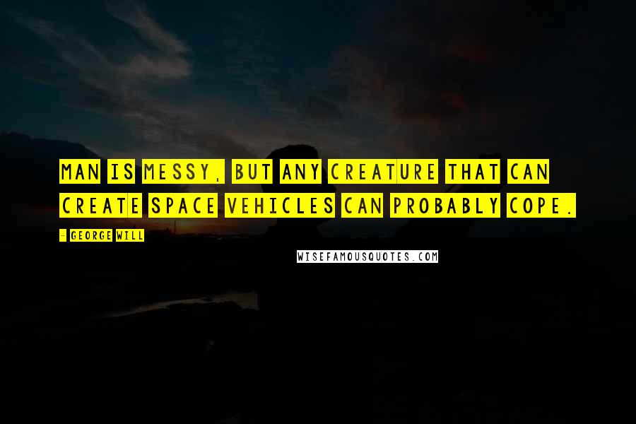 George Will Quotes: Man is messy, but any creature that can create space vehicles can probably cope.
