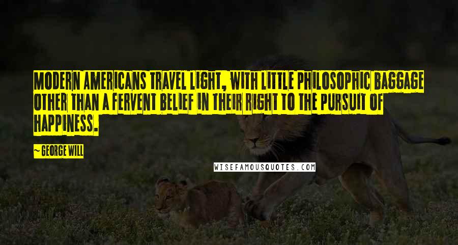 George Will Quotes: Modern Americans travel light, with little philosophic baggage other than a fervent belief in their right to the pursuit of happiness.