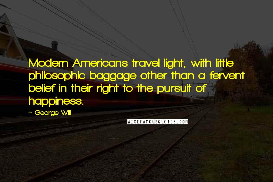 George Will Quotes: Modern Americans travel light, with little philosophic baggage other than a fervent belief in their right to the pursuit of happiness.