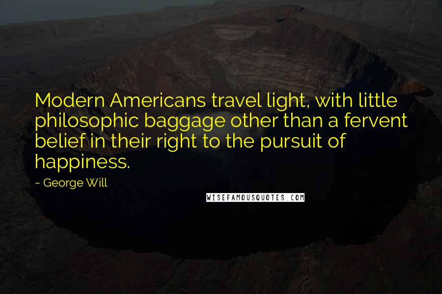 George Will Quotes: Modern Americans travel light, with little philosophic baggage other than a fervent belief in their right to the pursuit of happiness.