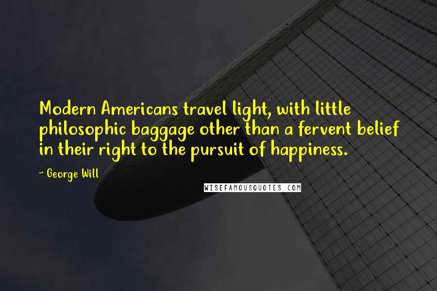 George Will Quotes: Modern Americans travel light, with little philosophic baggage other than a fervent belief in their right to the pursuit of happiness.