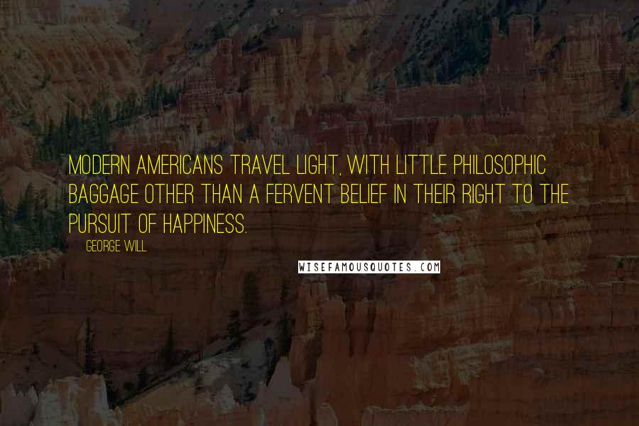 George Will Quotes: Modern Americans travel light, with little philosophic baggage other than a fervent belief in their right to the pursuit of happiness.