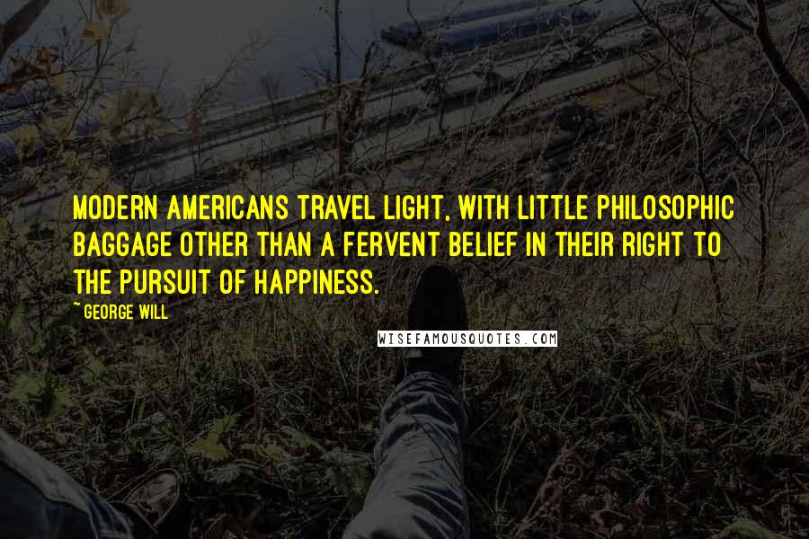 George Will Quotes: Modern Americans travel light, with little philosophic baggage other than a fervent belief in their right to the pursuit of happiness.