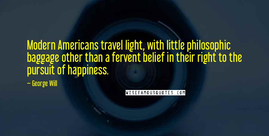 George Will Quotes: Modern Americans travel light, with little philosophic baggage other than a fervent belief in their right to the pursuit of happiness.