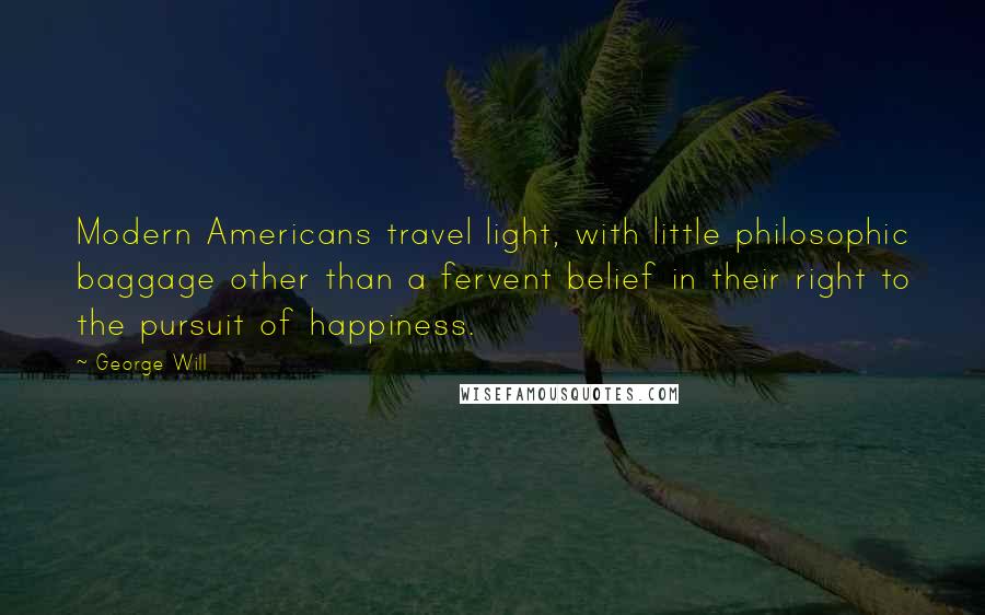 George Will Quotes: Modern Americans travel light, with little philosophic baggage other than a fervent belief in their right to the pursuit of happiness.