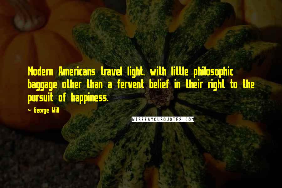 George Will Quotes: Modern Americans travel light, with little philosophic baggage other than a fervent belief in their right to the pursuit of happiness.