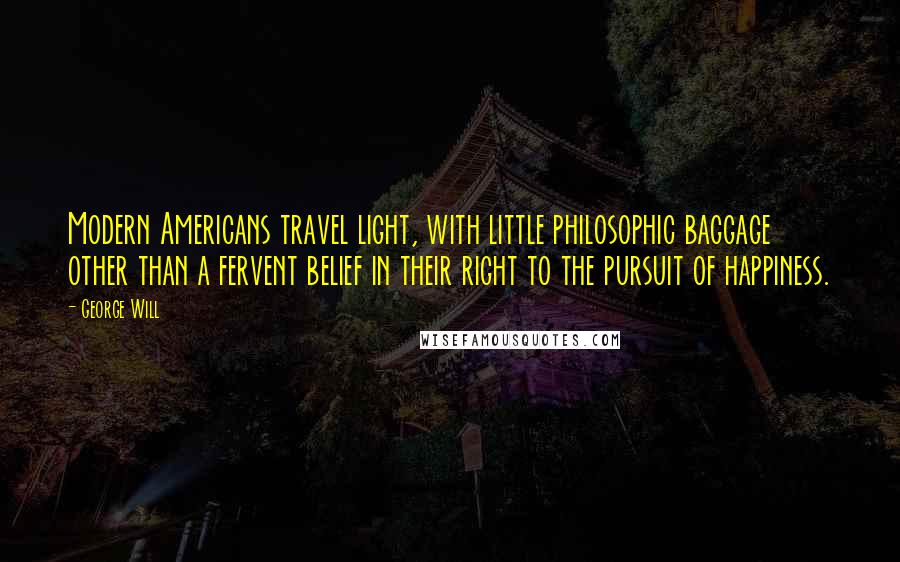 George Will Quotes: Modern Americans travel light, with little philosophic baggage other than a fervent belief in their right to the pursuit of happiness.