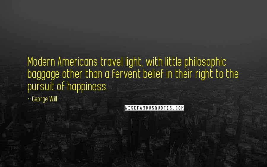 George Will Quotes: Modern Americans travel light, with little philosophic baggage other than a fervent belief in their right to the pursuit of happiness.