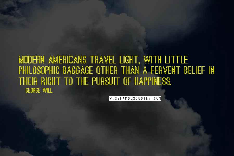 George Will Quotes: Modern Americans travel light, with little philosophic baggage other than a fervent belief in their right to the pursuit of happiness.