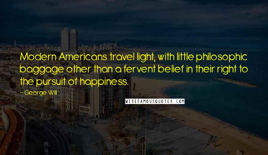George Will Quotes: Modern Americans travel light, with little philosophic baggage other than a fervent belief in their right to the pursuit of happiness.