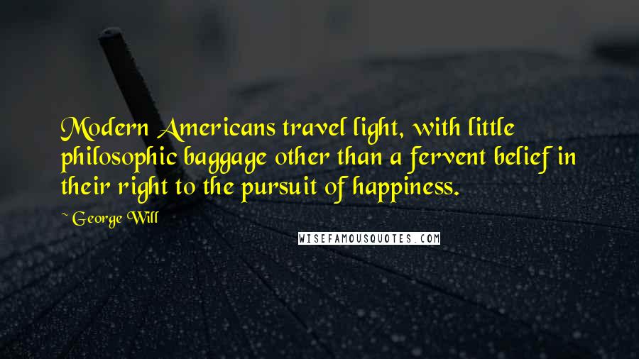 George Will Quotes: Modern Americans travel light, with little philosophic baggage other than a fervent belief in their right to the pursuit of happiness.