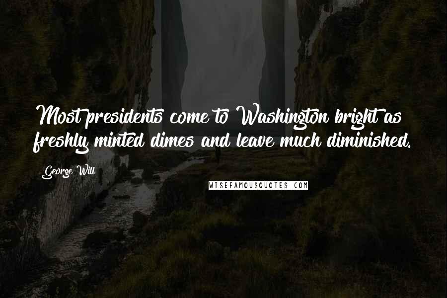 George Will Quotes: Most presidents come to Washington bright as freshly minted dimes and leave much diminished.