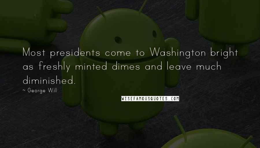 George Will Quotes: Most presidents come to Washington bright as freshly minted dimes and leave much diminished.