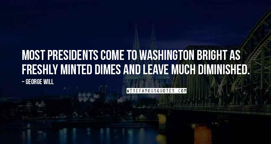 George Will Quotes: Most presidents come to Washington bright as freshly minted dimes and leave much diminished.