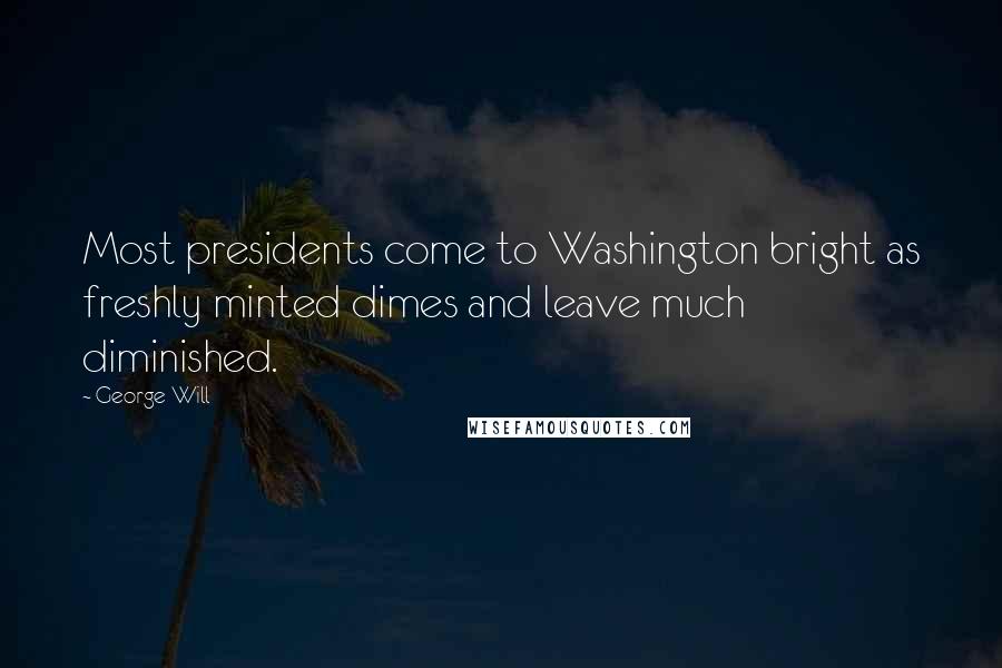 George Will Quotes: Most presidents come to Washington bright as freshly minted dimes and leave much diminished.