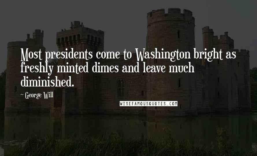 George Will Quotes: Most presidents come to Washington bright as freshly minted dimes and leave much diminished.