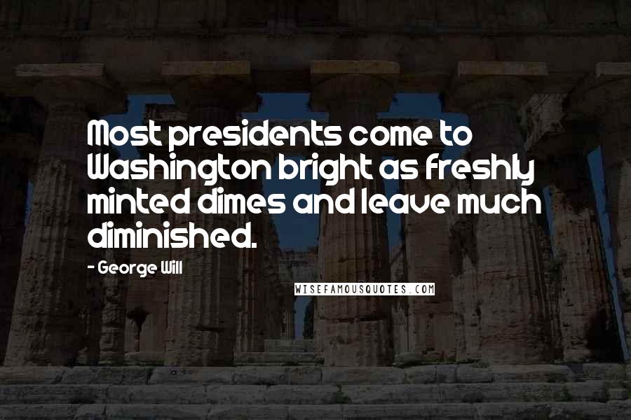 George Will Quotes: Most presidents come to Washington bright as freshly minted dimes and leave much diminished.