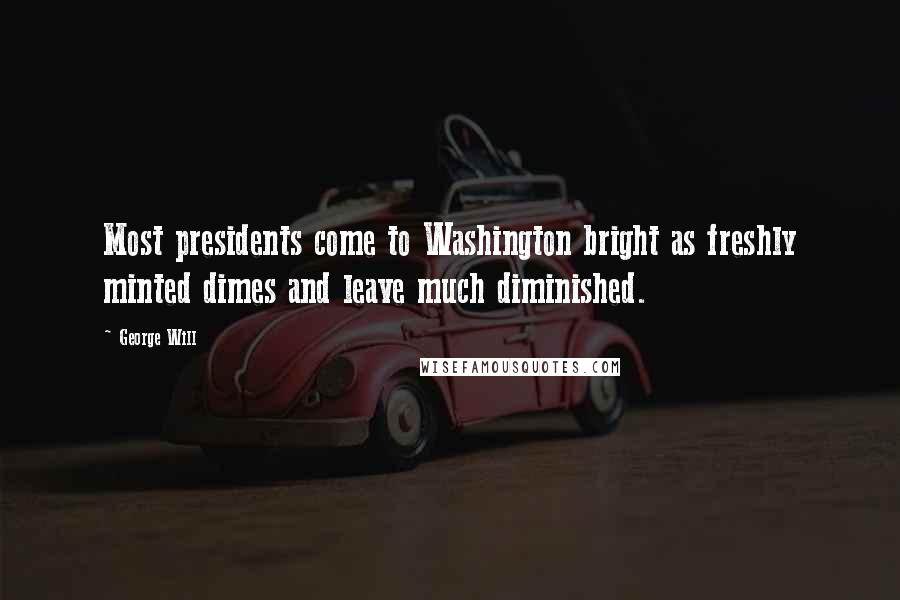 George Will Quotes: Most presidents come to Washington bright as freshly minted dimes and leave much diminished.