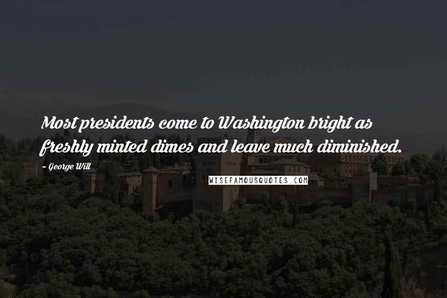 George Will Quotes: Most presidents come to Washington bright as freshly minted dimes and leave much diminished.