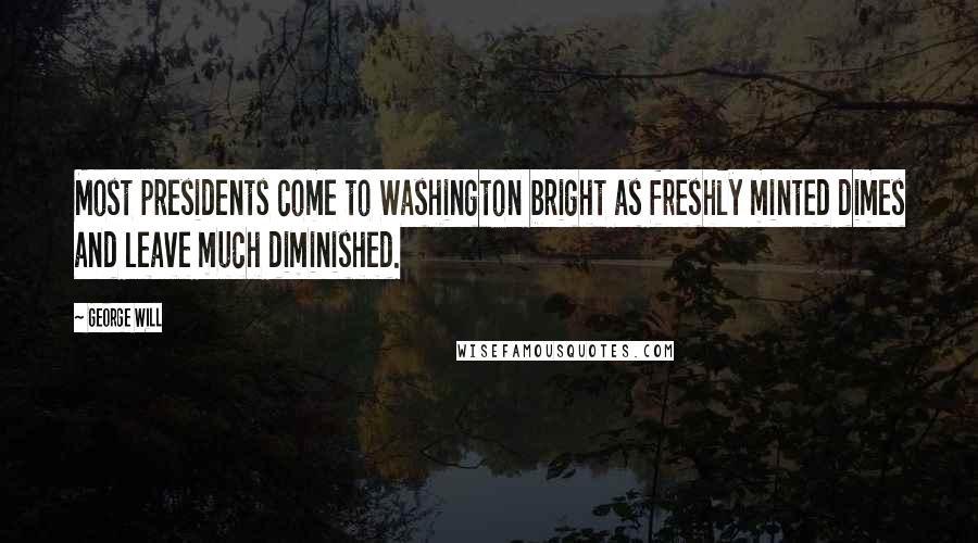 George Will Quotes: Most presidents come to Washington bright as freshly minted dimes and leave much diminished.