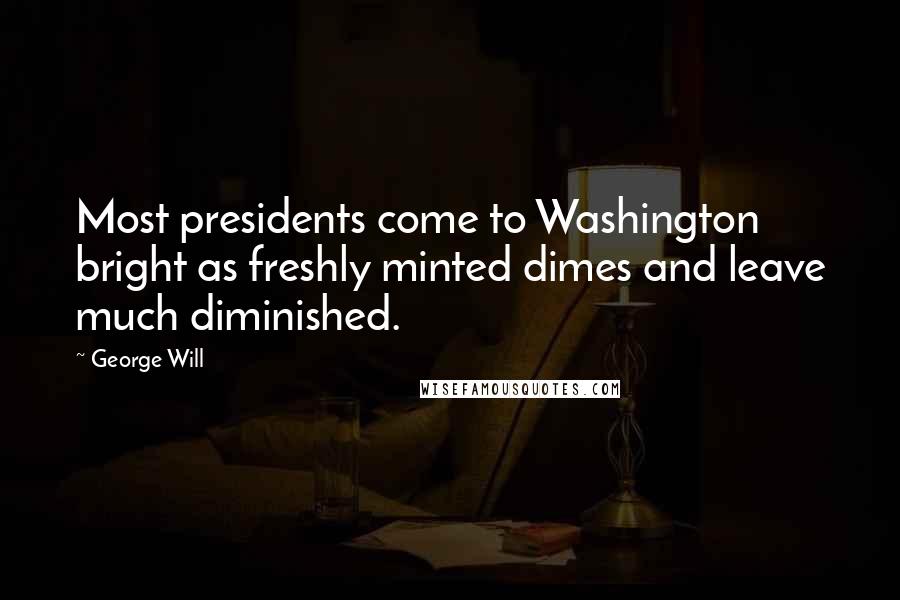 George Will Quotes: Most presidents come to Washington bright as freshly minted dimes and leave much diminished.