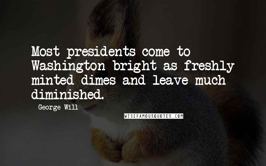 George Will Quotes: Most presidents come to Washington bright as freshly minted dimes and leave much diminished.