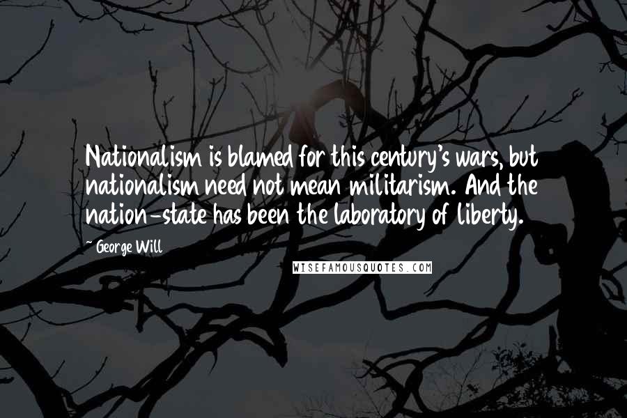 George Will Quotes: Nationalism is blamed for this century's wars, but nationalism need not mean militarism. And the nation-state has been the laboratory of liberty.