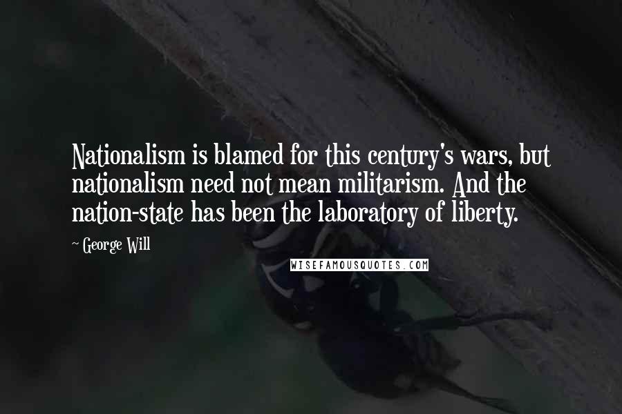 George Will Quotes: Nationalism is blamed for this century's wars, but nationalism need not mean militarism. And the nation-state has been the laboratory of liberty.