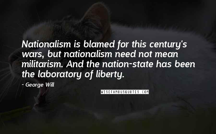 George Will Quotes: Nationalism is blamed for this century's wars, but nationalism need not mean militarism. And the nation-state has been the laboratory of liberty.