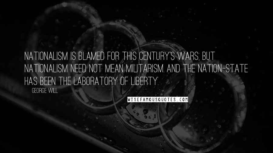 George Will Quotes: Nationalism is blamed for this century's wars, but nationalism need not mean militarism. And the nation-state has been the laboratory of liberty.