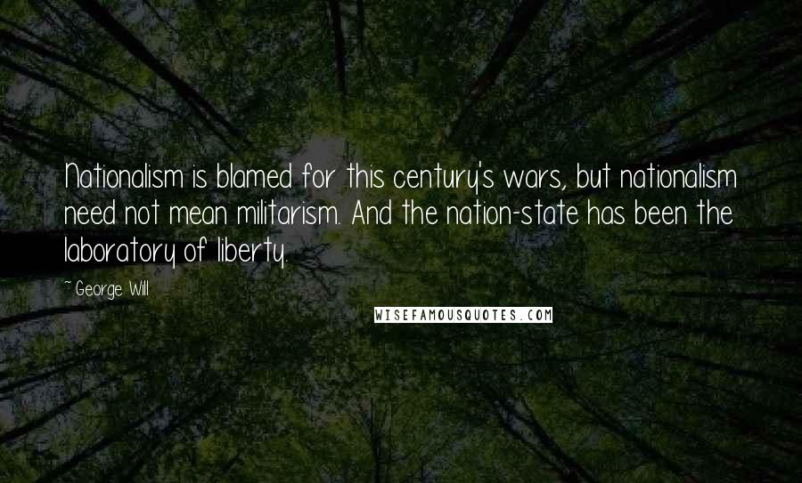 George Will Quotes: Nationalism is blamed for this century's wars, but nationalism need not mean militarism. And the nation-state has been the laboratory of liberty.