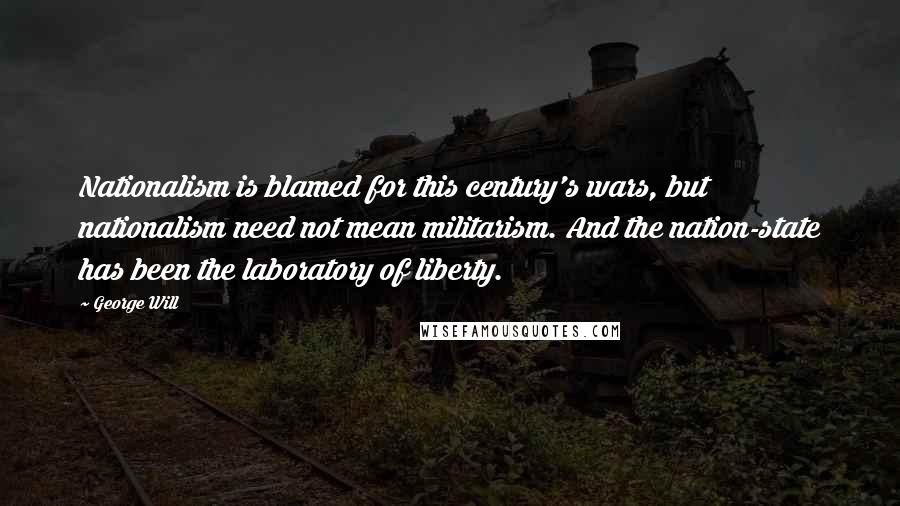 George Will Quotes: Nationalism is blamed for this century's wars, but nationalism need not mean militarism. And the nation-state has been the laboratory of liberty.