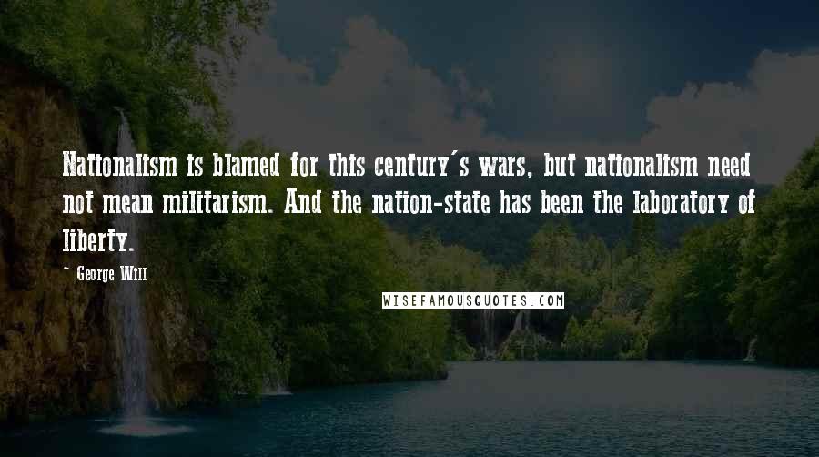 George Will Quotes: Nationalism is blamed for this century's wars, but nationalism need not mean militarism. And the nation-state has been the laboratory of liberty.