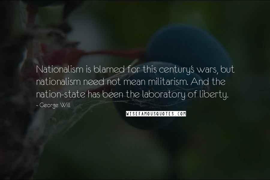 George Will Quotes: Nationalism is blamed for this century's wars, but nationalism need not mean militarism. And the nation-state has been the laboratory of liberty.