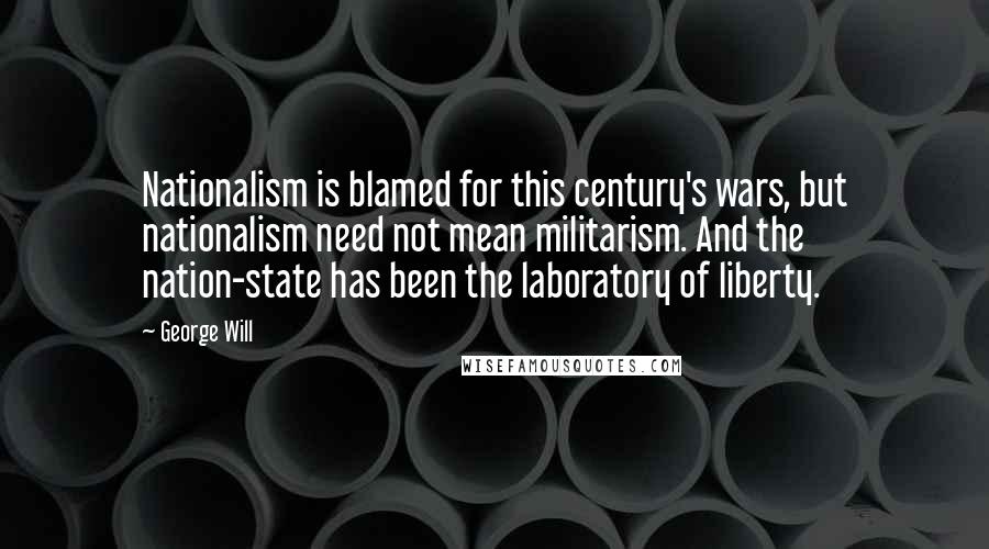 George Will Quotes: Nationalism is blamed for this century's wars, but nationalism need not mean militarism. And the nation-state has been the laboratory of liberty.