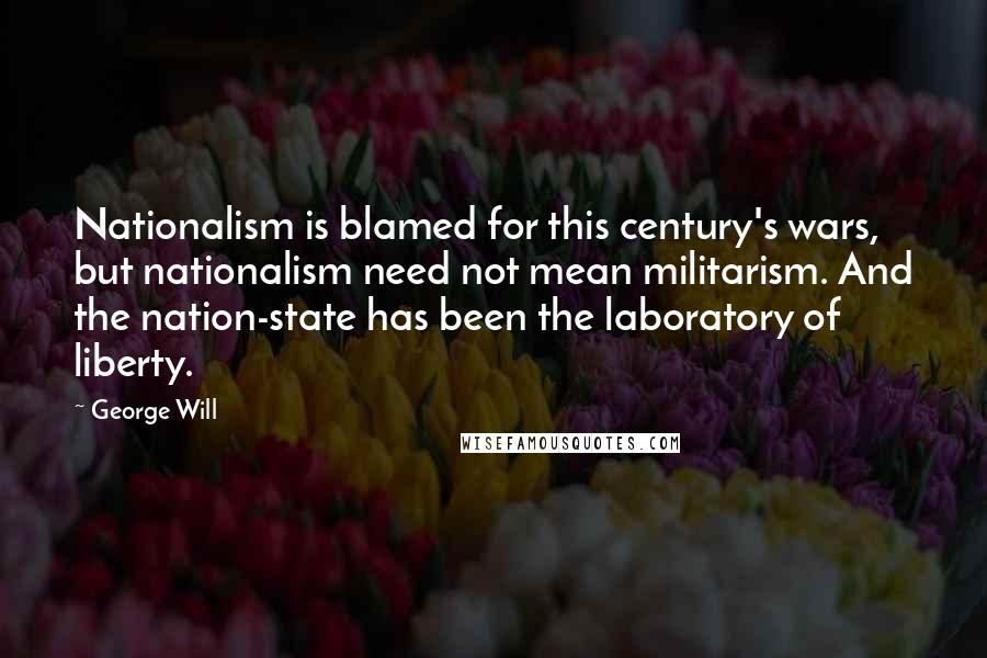 George Will Quotes: Nationalism is blamed for this century's wars, but nationalism need not mean militarism. And the nation-state has been the laboratory of liberty.