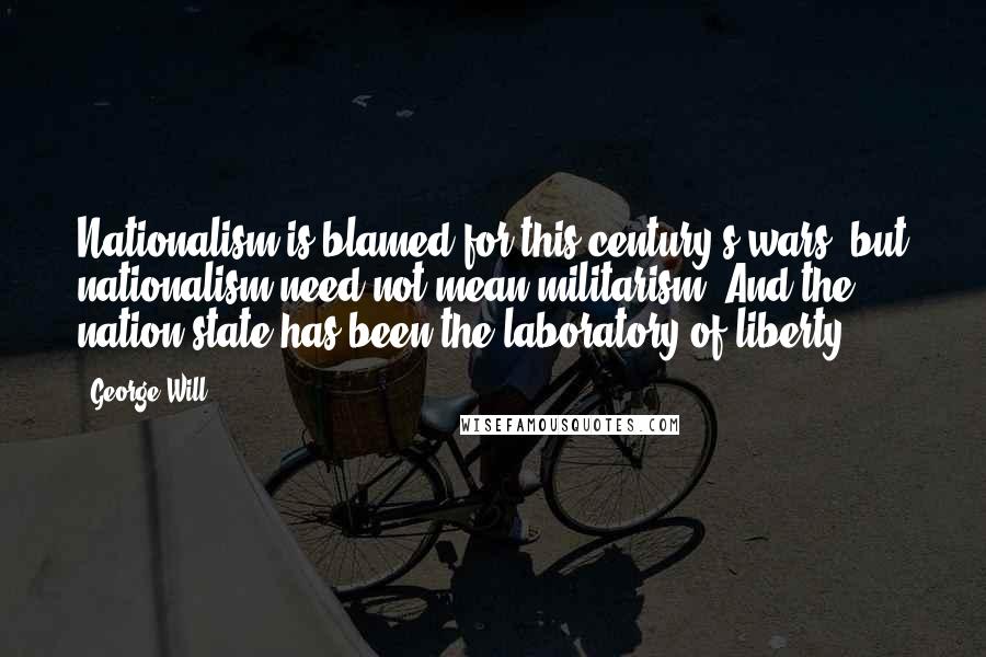 George Will Quotes: Nationalism is blamed for this century's wars, but nationalism need not mean militarism. And the nation-state has been the laboratory of liberty.