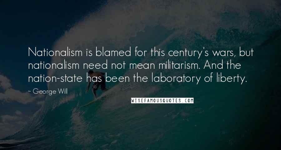 George Will Quotes: Nationalism is blamed for this century's wars, but nationalism need not mean militarism. And the nation-state has been the laboratory of liberty.