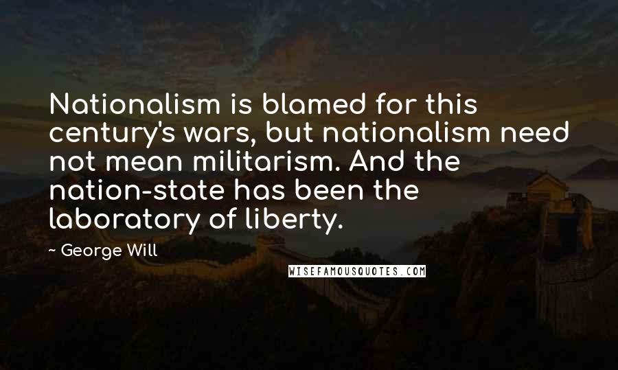 George Will Quotes: Nationalism is blamed for this century's wars, but nationalism need not mean militarism. And the nation-state has been the laboratory of liberty.