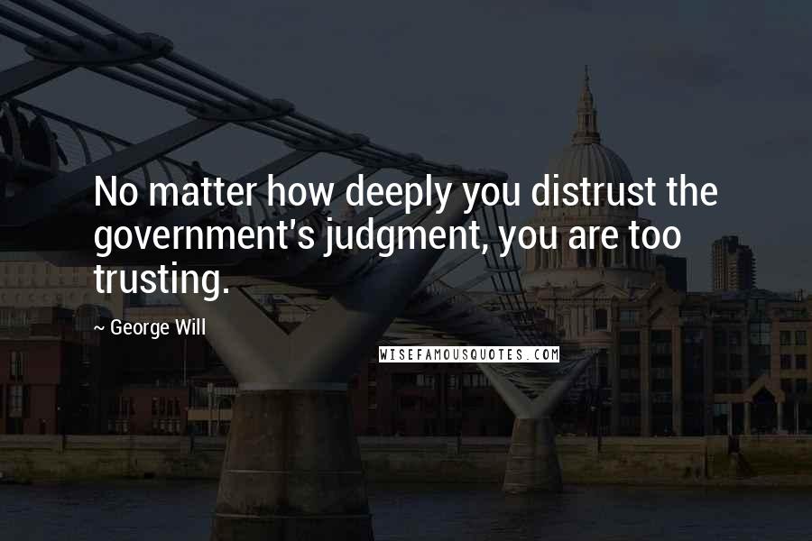 George Will Quotes: No matter how deeply you distrust the government's judgment, you are too trusting.
