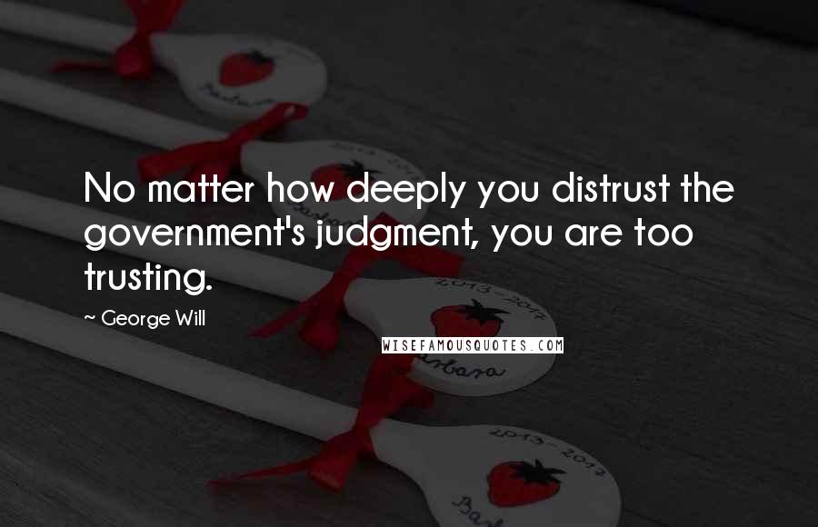 George Will Quotes: No matter how deeply you distrust the government's judgment, you are too trusting.
